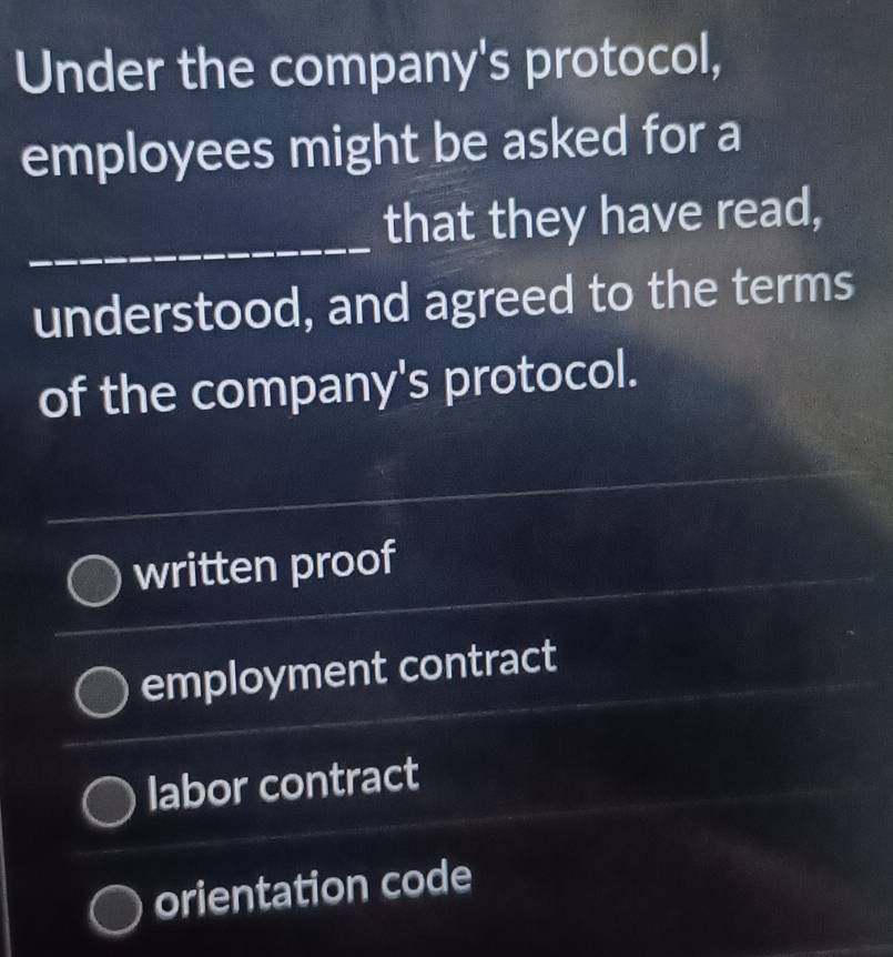 Under the company's protocol,
employees might be asked for a
_that they have read,
understood, and agreed to the terms
of the company's protocol.
written proof
employment contract
labor contract
orientation code