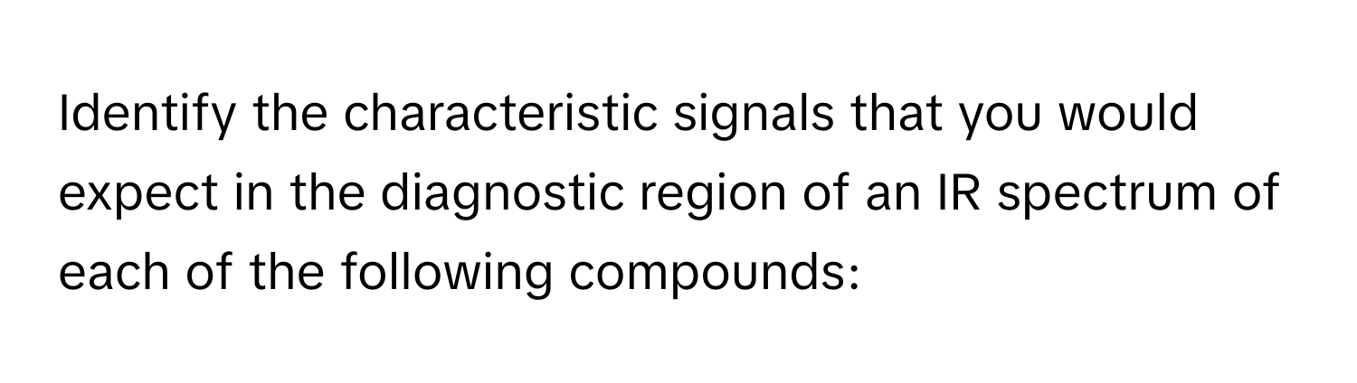 Identify the characteristic signals that you would expect in the diagnostic region of an IR spectrum of each of the following compounds: