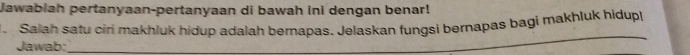 Jawablah pertanyaan-pertanyaan di bawah ini dengan benar! 
Salah satu ciri makhluk hidup adalah bernapas. Jelaskan fungsi bernapas bagi makhluk hidup| 
Jawab: 
_