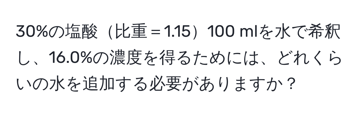 30%の塩酸比重＝1.15100 mlを水で希釈し、16.0%の濃度を得るためには、どれくらいの水を追加する必要がありますか？