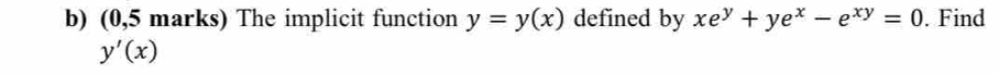 (0,5 marks) The implicit function y=y(x) defined by xe^y+ye^x-e^(xy)=0. Find
y'(x)