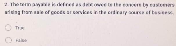 The term payable is defined as debt owed to the concern by customers
arising from sale of goods or services in the ordinary course of business.
True
False