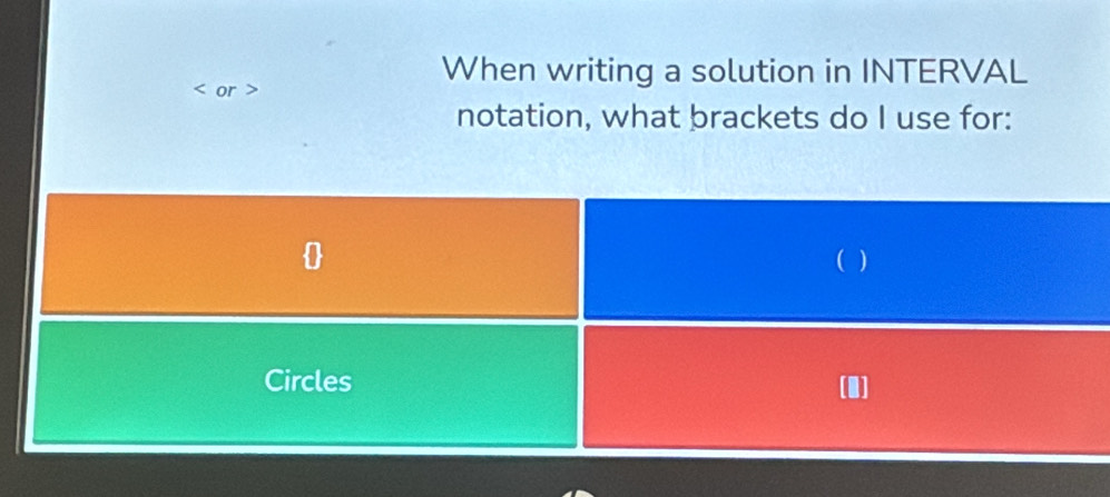 or > 
When writing a solution in INTERVAL 
notation, what brackets do I use for: 
 ( ) 
Circles