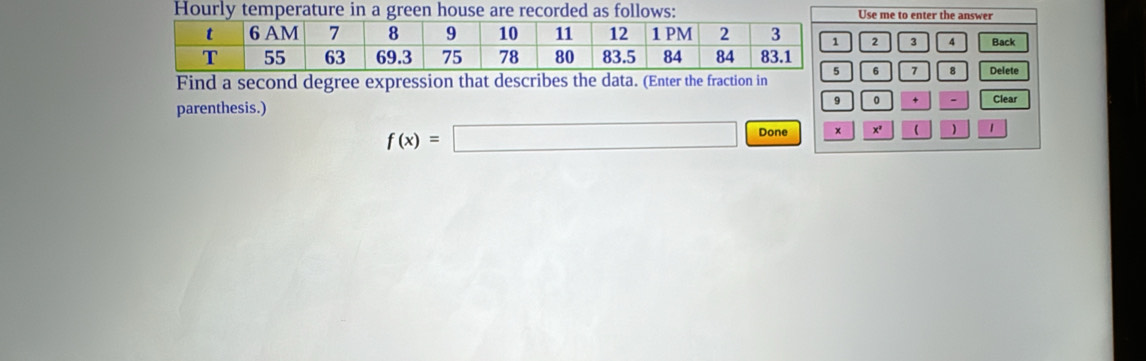 Hourly temperature in a green house are recorded as follows: Use me to enter the answer
2 3 4 Back 
Find a second degree expression that describes the data. (Enter the fraction in 6 7 8 Delete
9 0 - 
parenthesis.) Clear
f(x)=□ Done x x³ ( ) 1