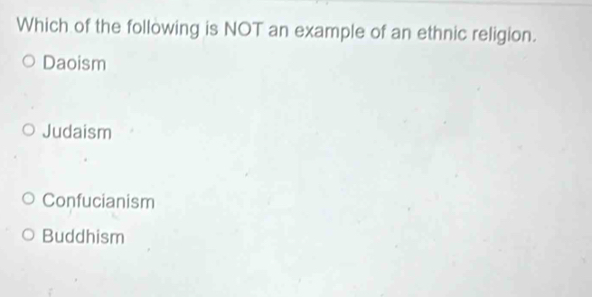 Which of the following is NOT an example of an ethnic religion.
Daoism
Judaism
Confucianism
Buddhism