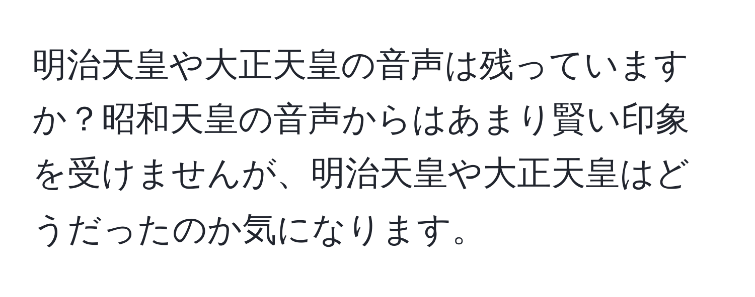 明治天皇や大正天皇の音声は残っていますか？昭和天皇の音声からはあまり賢い印象を受けませんが、明治天皇や大正天皇はどうだったのか気になります。