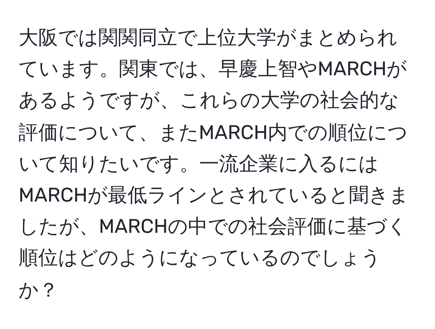 大阪では関関同立で上位大学がまとめられています。関東では、早慶上智やMARCHがあるようですが、これらの大学の社会的な評価について、またMARCH内での順位について知りたいです。一流企業に入るにはMARCHが最低ラインとされていると聞きましたが、MARCHの中での社会評価に基づく順位はどのようになっているのでしょうか？