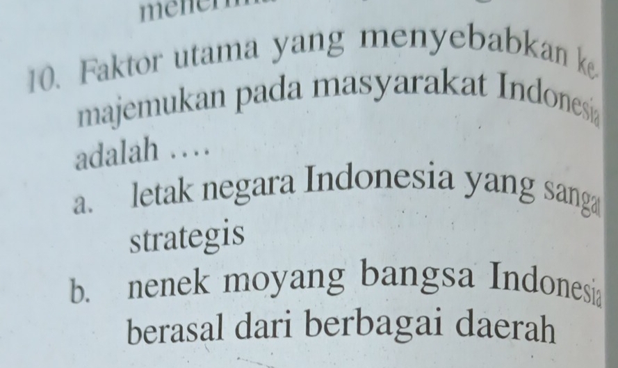 mehen
10. Faktor utama yang menyebabkan 
majemukan pada masyarakat Indonesia
adalah …
a. letak negara Indonesia yang sanga
strategis
b. nenek moyang bangsa Indonesia
berasal dari berbagai daerah