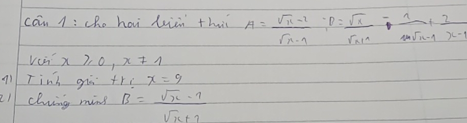 cān 1: che hai leiin th A= (sqrt(x-2))/sqrt(n-1) , B= sqrt(x)/sqrt(x+1) - 1/sqrt(x+1) + 2/x-1 
ven x≥slant 0, x!= 1
a1 Tinh giē +rī x=9
2lcluing ming B= (sqrt(x)-1)/sqrt(x)+1 