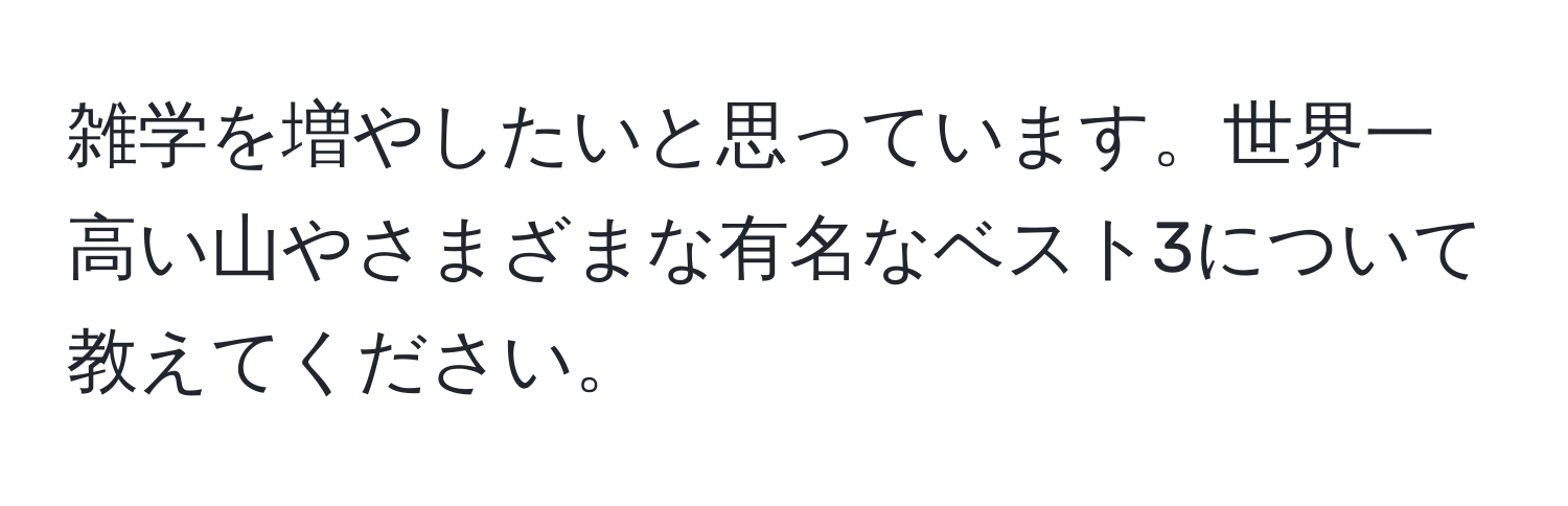 雑学を増やしたいと思っています。世界一高い山やさまざまな有名なベスト3について教えてください。