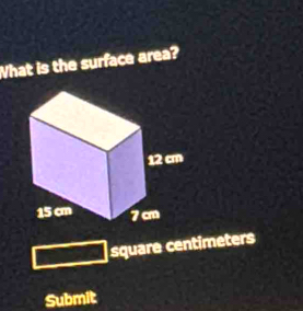 What is the surface area?
12 cm
15 cm 7 cm
square centimeters
Submit