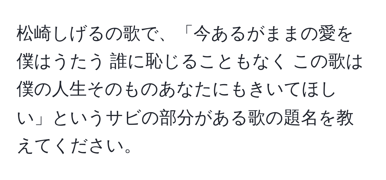 松崎しげるの歌で、「今あるがままの愛を僕はうたう 誰に恥じることもなく この歌は僕の人生そのものあなたにもきいてほしい」というサビの部分がある歌の題名を教えてください。