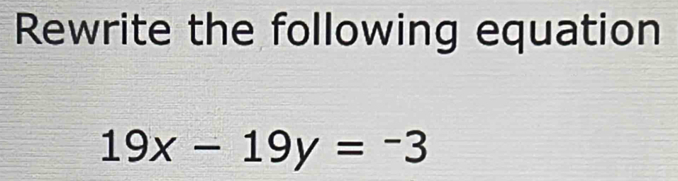 Rewrite the following equation
19x-19y=-3