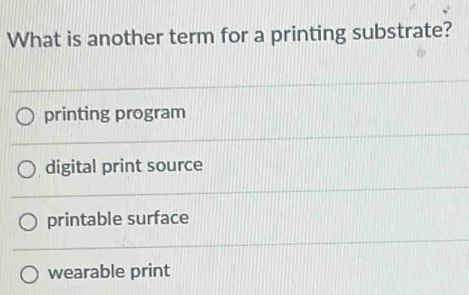 What is another term for a printing substrate?
printing program
digital print source
printable surface
wearable print