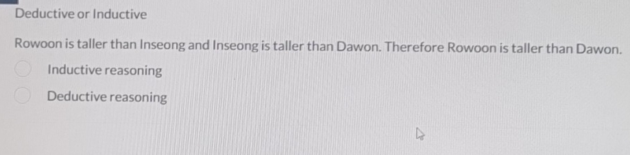 Deductive or Inductive
Rowoon is taller than Inseong and Inseong is taller than Dawon. Therefore Rowoon is taller than Dawon.
Inductive reasoning
Deductive reasoning