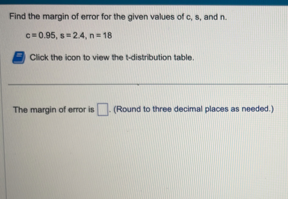 Find the margin of error for the given values of c, s, and n.
c=0.95, s=2.4, n=18
Click the icon to view the t-distribution table. 
The margin of error is □. (Round to three decimal places as needed.)