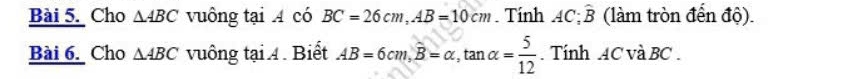 Cho △ ABC vuông tại A có BC=26cm, AB=10cm. Tính AC : widehat B (làm tròn đến độ). 
Bài 6. Cho △ ABC vuông tại 4 . Biết AB=6cm, widehat B=alpha , tan alpha = 5/12 . Tính ACvaBC