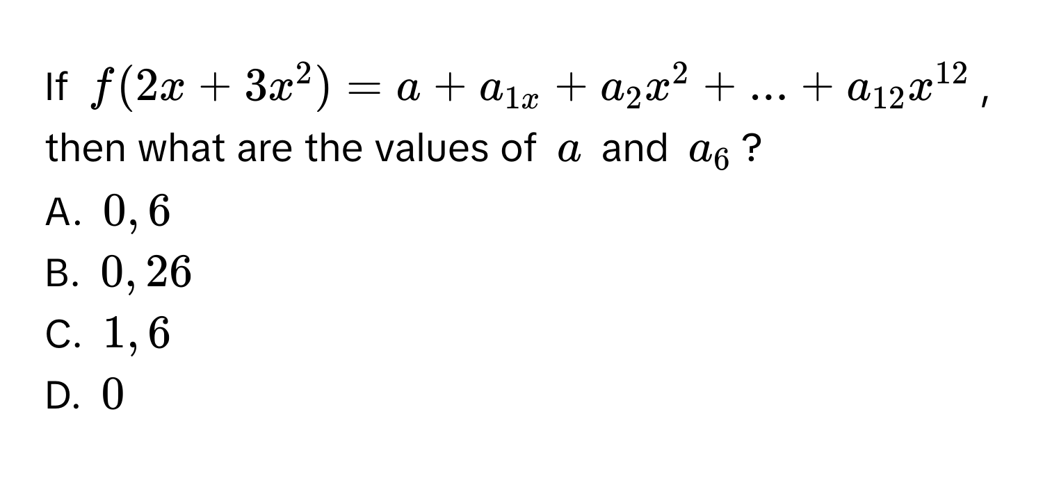 If $f(2x+3x^(2)=a+a_1x+a_2x^2+...+a_12)x^(12)$, then what are the values of $a$ and $a_6$?
A. $0, 6$
B. $0, 26$
C. $1, 6$
D. $0$