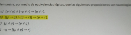 Demuestre, por medio de equivalencias lógicas, que las siguientes proposiciones son tautología
a) (pvee q)wedge (neg pvee r)to (qvee r).
b) [(pto q)wedge (qto r)]to (pto r).
(pwedge q)to (pvee q).
neg qto [(pwedge q)to r].