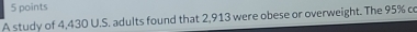 A study of 4,430 U.S. adults found that 2,913 were obese or overweight. The 95% co