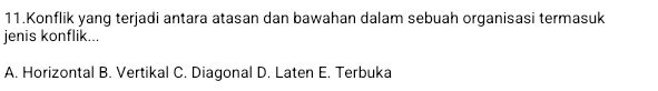 Konflik yang terjadi antara atasan dan bawahan dalam sebuah organisasi termasuk
jenis konflik...
A. Horizontal B. Vertikal C. Diagonal D. Laten E. Terbuka