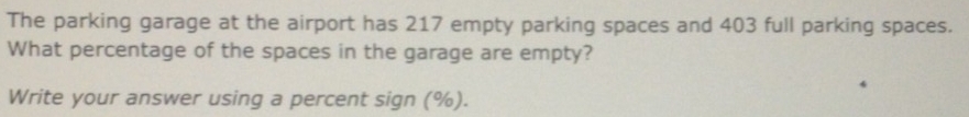 The parking garage at the airport has 217 empty parking spaces and 403 full parking spaces. 
What percentage of the spaces in the garage are empty? 
Write your answer using a percent sign (%).