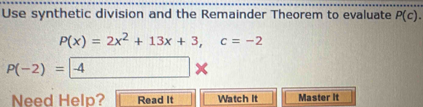 Use synthetic division and the Remainder Theorem to evaluate P(c).
P(x)=2x^2+13x+3, c=-2
P(-2)=-4 □ 
Need Help? Read It Watch it Master it