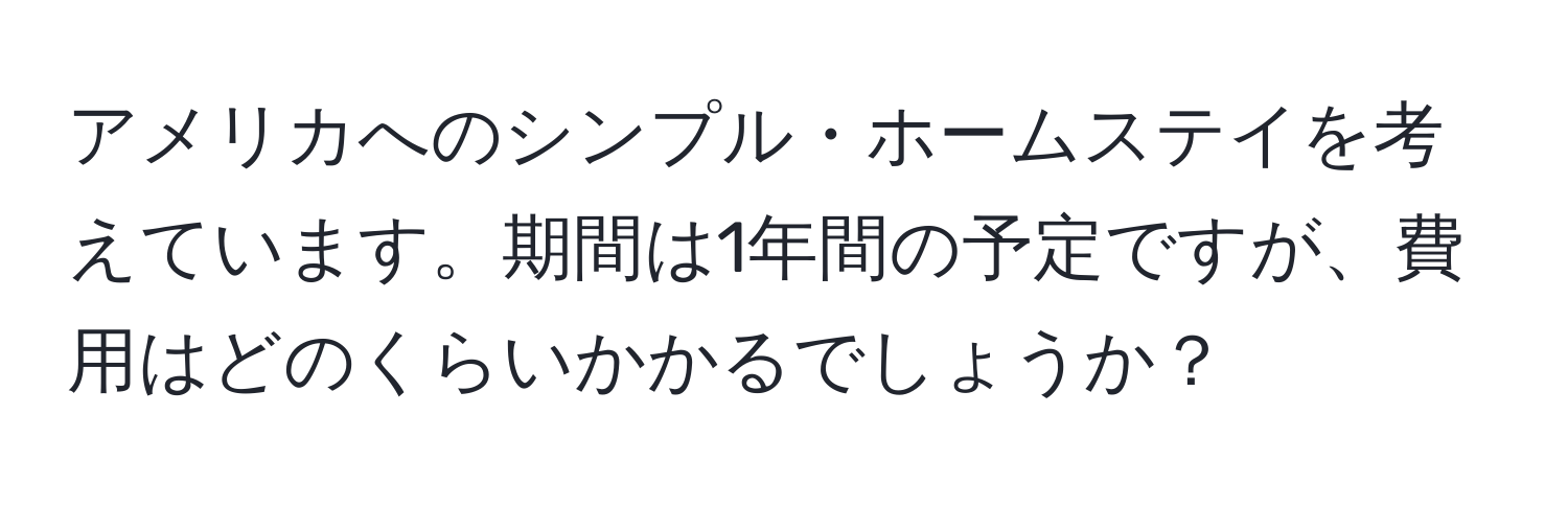 アメリカへのシンプル・ホームステイを考えています。期間は1年間の予定ですが、費用はどのくらいかかるでしょうか？