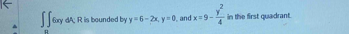 ∈t ∈t 6xydA; R is bounded by y=6-2x, y=0 , and x=9- y^2/4  in the first quadrant.
R