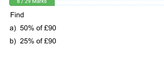 8 / 29 Marks 
Find 
a) 50% of £90
b) 25% of £90