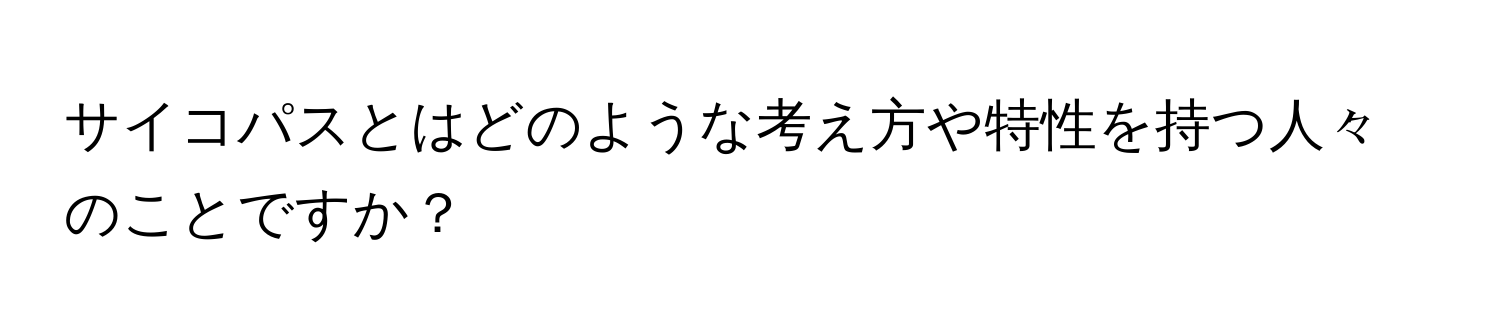 サイコパスとはどのような考え方や特性を持つ人々のことですか？