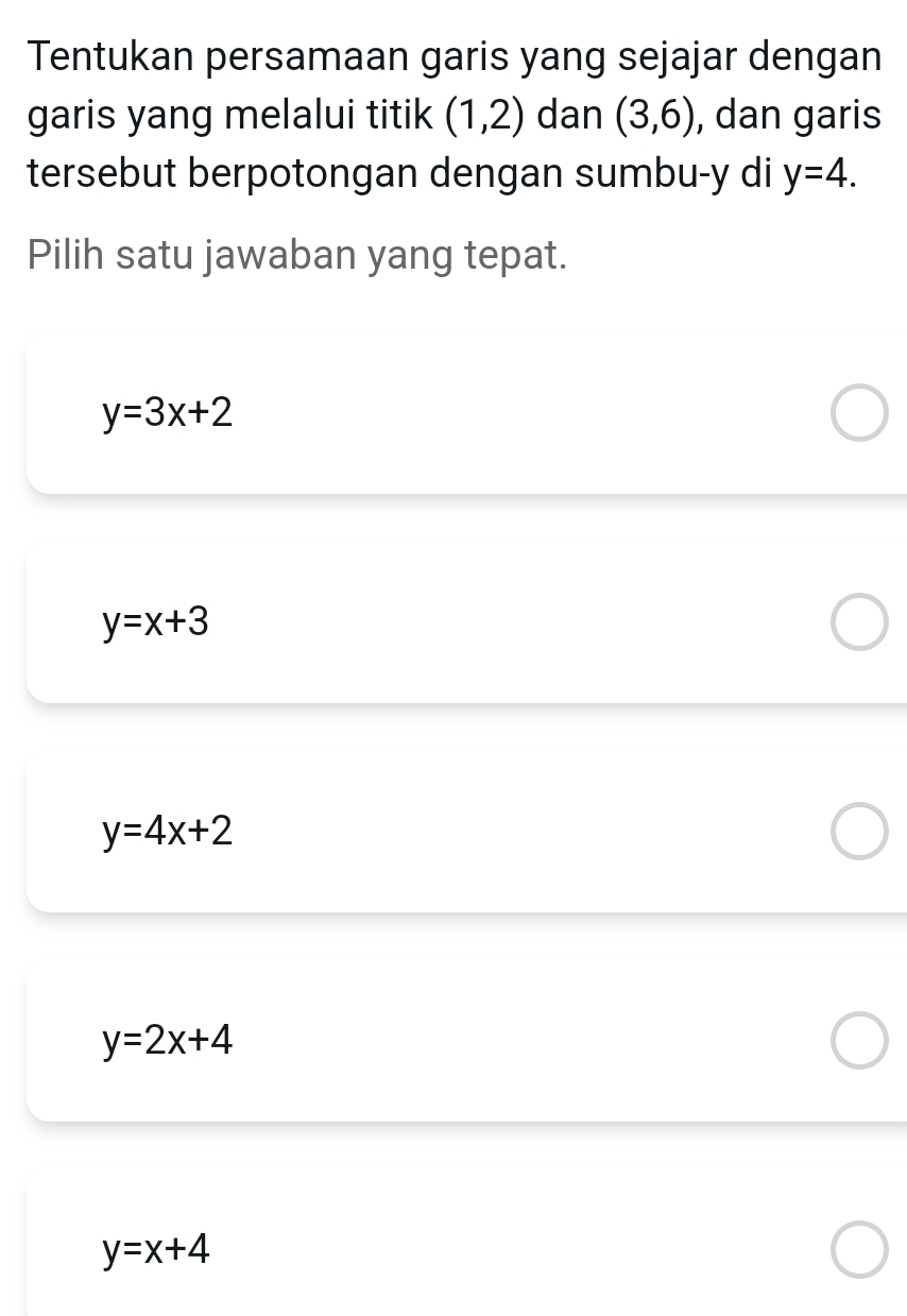 Tentukan persamaan garis yang sejajar dengan
garis yang melalui titik (1,2) dan (3,6) , dan garis
tersebut berpotongan dengan sumbu- y di y=4. 
Pilih satu jawaban yang tepat.
y=3x+2
y=x+3
y=4x+2
y=2x+4
y=x+4