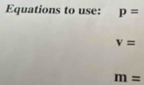 Equations to use: p=
V=
m=