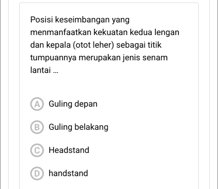 Posisi keseimbangan yang
menmanfaatkan kekuatan kedua lengan
dan kepala (otot leher) sebagai titik
tumpuannya merupakan jenis senam
lantai ...
Guling depan
B Guling belakang
C Headstand
Dhandstand