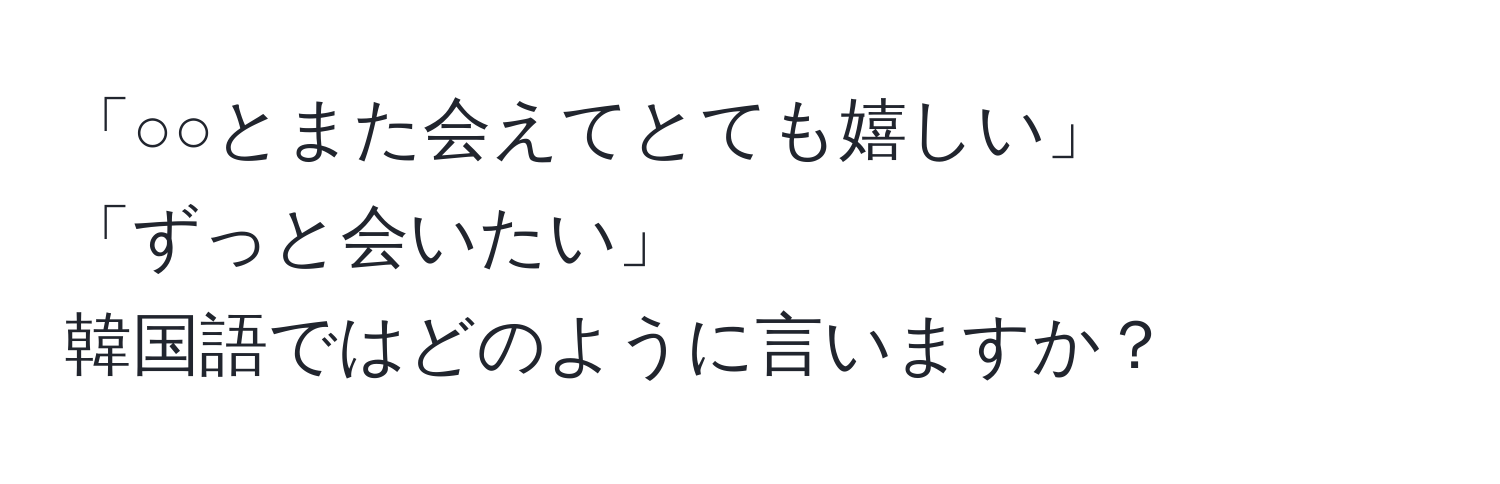 「○○とまた会えてとても嬉しい」  
「ずっと会いたい」  
韓国語ではどのように言いますか？