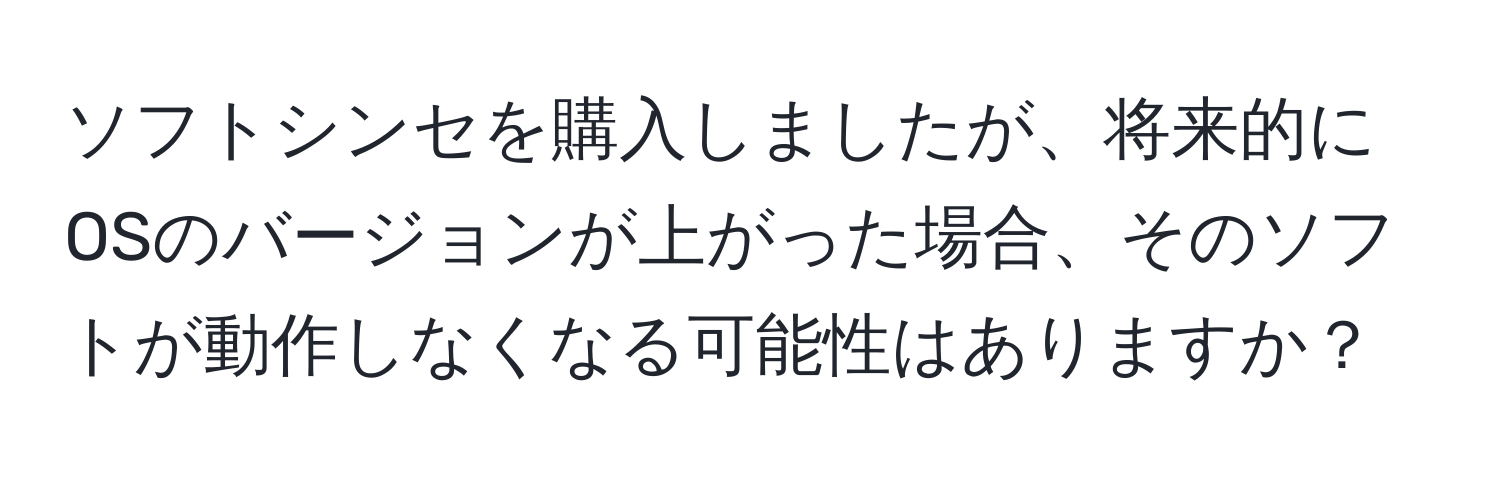 ソフトシンセを購入しましたが、将来的にOSのバージョンが上がった場合、そのソフトが動作しなくなる可能性はありますか？