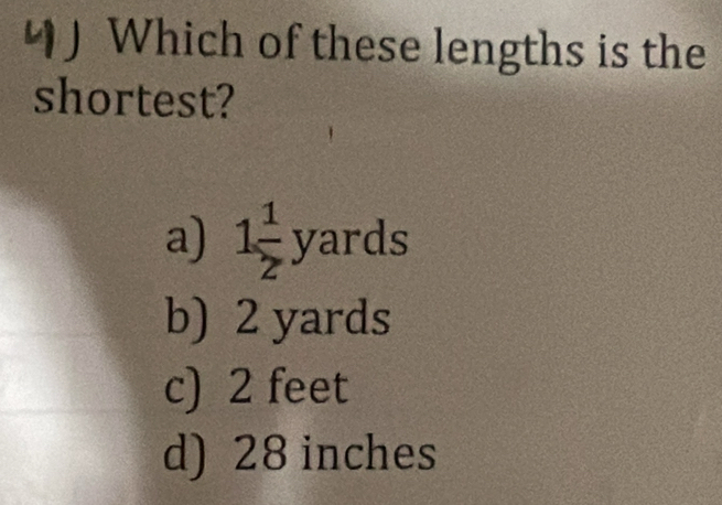 Which of these lengths is the
shortest?
a) 1 1/2 yards
b) 2 yards
c) 2 feet
d) 28 inches