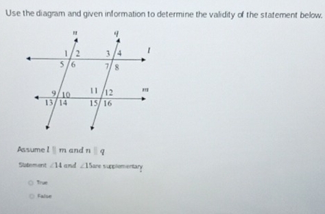 Use the diagram and given information to determine the validity of the statement below.
Assume lparallel m and n□ q
Slatement ∠ 14 and ∠ 15 are supplementary
True
False