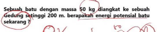 Sebuah batu dengan massa 50 kg diangkat ke sebuah 
Gedung setinggi 200 m. berapakah energi potensial batu 
sekarang ?