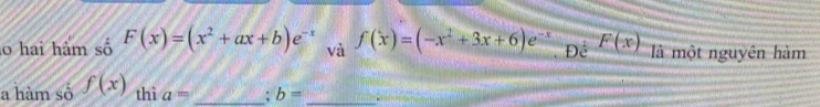 hai hàm số F(x)=(x^2+ax+b)e^(-x) và f(x)=(-x^2+3x+6)e^(-x) Để F(x) là một nguyên hàm 
a hàm số f(x) thì a= _: b= _.