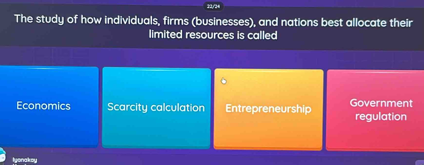 22/24
The study of how individuals, firms (businesses), and nations best allocate their
limited resources is called
Economics Scarcity calculation Entrepreneurship Government
regulation
Iyanakay