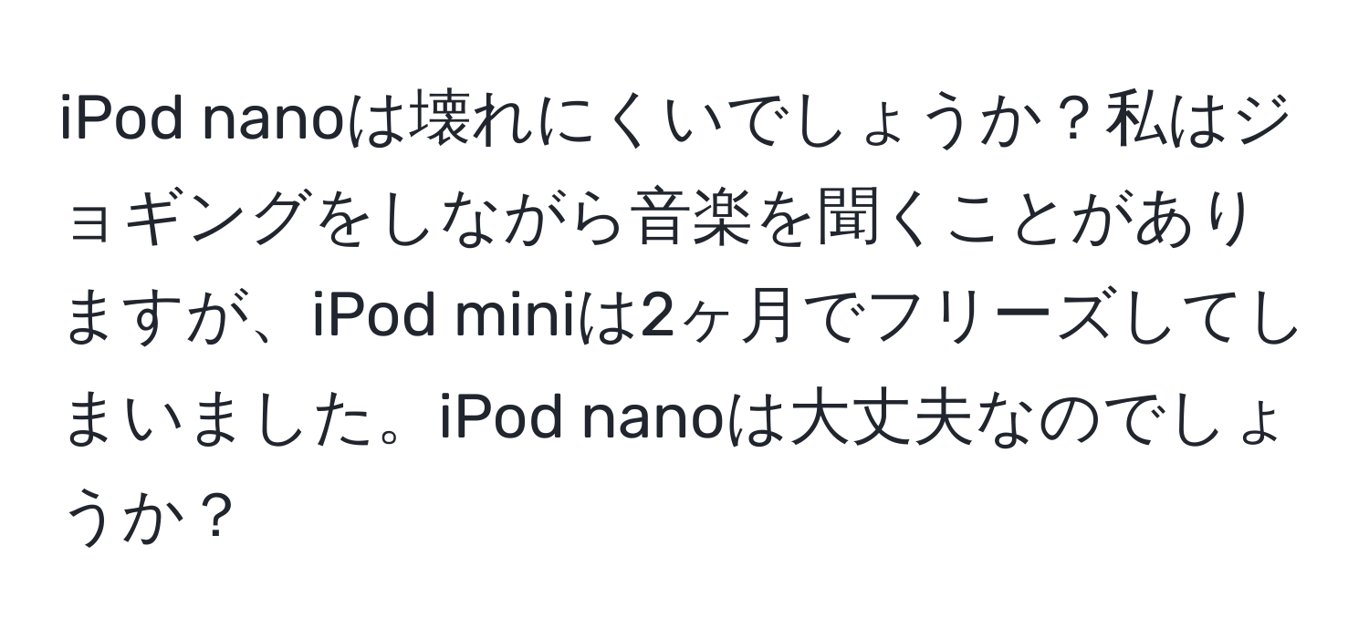 iPod nanoは壊れにくいでしょうか？私はジョギングをしながら音楽を聞くことがありますが、iPod miniは2ヶ月でフリーズしてしまいました。iPod nanoは大丈夫なのでしょうか？