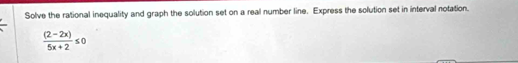 Solve the rational inequality and graph the solution set on a real number line. Express the solution set in interval notation.
 ((2-2x))/5x+2 ≤ 0