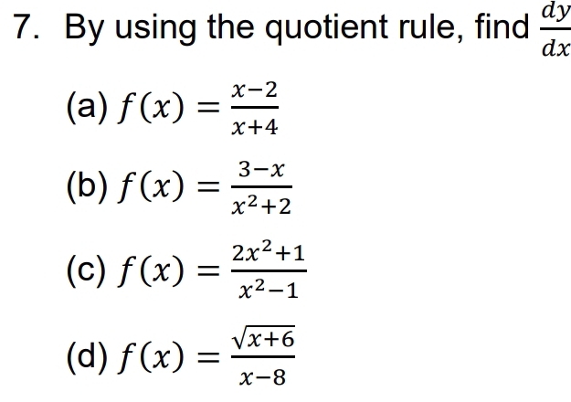 By using the quotient rule, find  dy/dx 
(a) f(x)= (x-2)/x+4 
(b) f(x)= (3-x)/x^2+2 
(c) f(x)= (2x^2+1)/x^2-1 
(d) f(x)= (sqrt(x+6))/x-8 