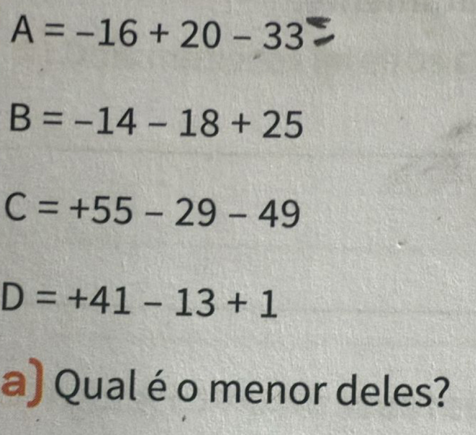 A=-16+20-33
B=-14-18+25
C=+55-29-49
D=+41-13+1
a) Qual é o menor deles?