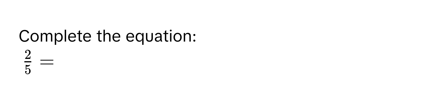 Complete the equation:
$ 2/5  = $