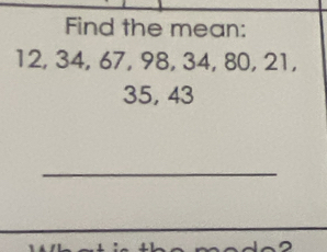 Find the mean:
12, 34, 67, 98, 34, 80, 21,
35, 43
_