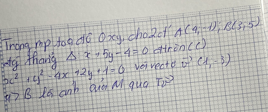 Trong mp togqo oxg, choRc A(4;-1); B(3;5)
Ag Mang Delta :x+5y-4=0 ron(c)
x^2+y^2-4x+2y+1=0 yoi veata vector v(1,-3)
g7 B Pā anb quà Mí qua Tiì