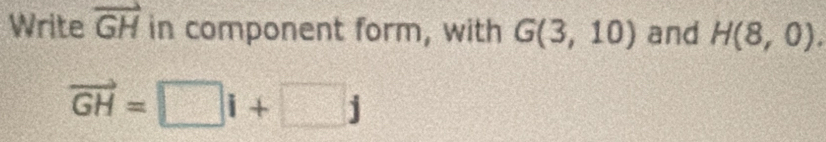 Write vector GH in component form, with G(3,10) and H(8,0).
vector GH=□ i+□ j