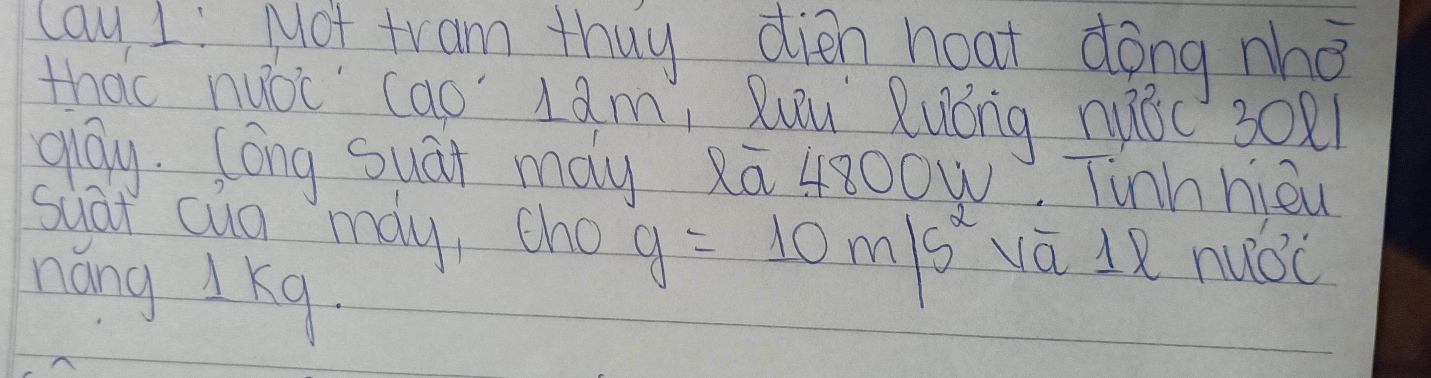 lay 1 Mot tram thuy dien hoat dong nho 
that nuóc cao Iam, Quu Zuóng nuác 3021
qay. (óng suāt may 2ā 4800w. Tinhhièu 
suat cug may, cho g=10m/s^2 vā 1R nuǒc 
náng 1 Kq.